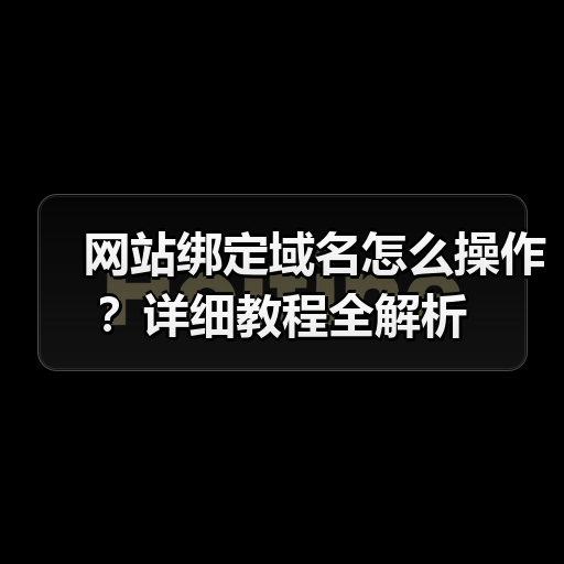网站绑定域名怎么操作?详细教程全解析(图3) 网站绑定域名怎么操作?详细教程全解析(图3)