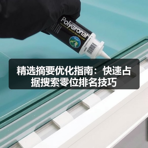 精选摘要优化指南:快速占据搜索零位排名技巧(图1) 精选摘要优化指南:快速占据搜索零位排名技巧(图1)
