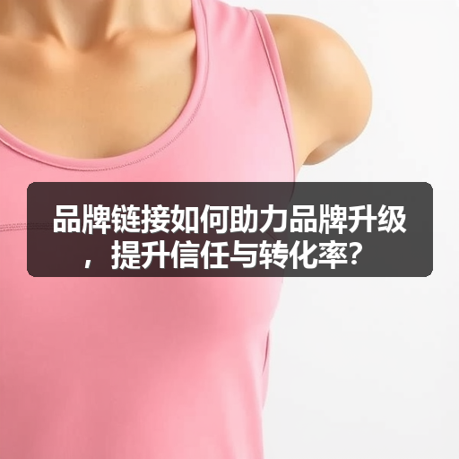 品牌链接如何助力品牌升级,提升信任与转化率?(图1) 品牌链接如何助力品牌升级,提升信任与转化率?(图1)
