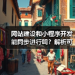 网站建设和小程序开发能同步进行吗?解析可行性与优势(图1) 网站建设和小程序开发能同步进行吗?解析可行性与优势(图1)