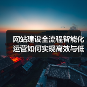 网站建设全流程智能化运营如何实现高效与低成本?(图2) 网站建设全流程智能化运营如何实现高效与低成本?(图2)
