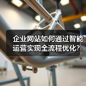 企业网站如何通过智能运营实现全流程优化?(图3) 企业网站如何通过智能运营实现全流程优化?(图3)